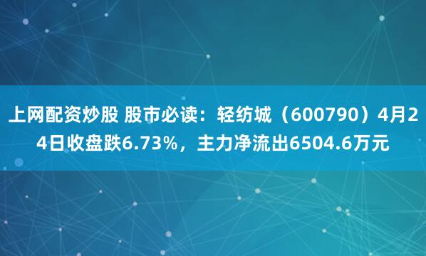 上网配资炒股 股市必读：轻纺城（600790）4月24日收盘跌6.73%，主力净流出6504.6万元