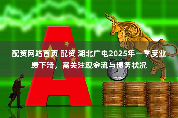 配资网站首页 配资 湖北广电2025年一季度业绩下滑，需关注现金流与债务状况