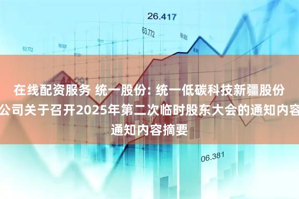 在线配资服务 统一股份: 统一低碳科技新疆股份有限公司关于召开2025年第二次临时股东大会的通知内容摘要