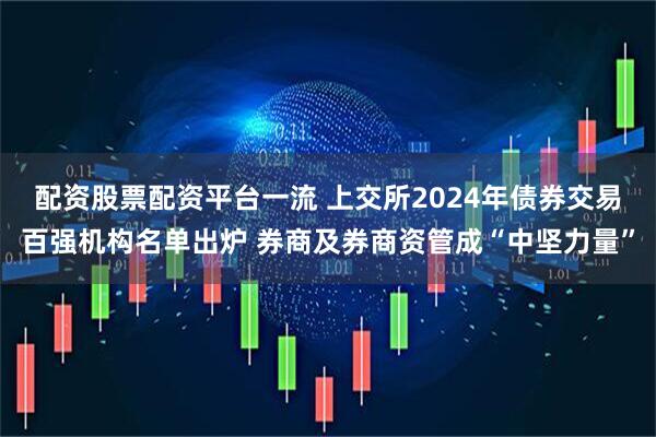 配资股票配资平台一流 上交所2024年债券交易百强机构名单出炉 券商及券商资管成“中坚力量”