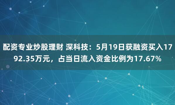 配资专业炒股理财 深科技：5月19日获融资买入1792.35万元，占当日流入资金比例为17.67%