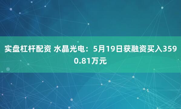 实盘杠杆配资 水晶光电：5月19日获融资买入3590.81万元