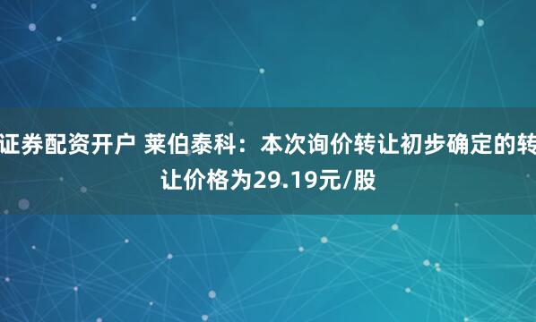 证券配资开户 莱伯泰科：本次询价转让初步确定的转让价格为29.19元/股
