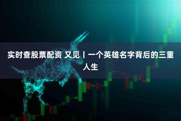 实时查股票配资 又见丨一个英雄名字背后的三重人生