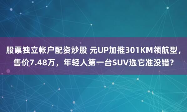 股票独立帐户配资炒股 元UP加推301KM领航型,售价7.48万,年轻人第一台SUV选它准没错?