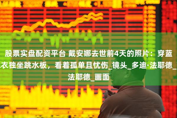 股票实盘配资平台 戴安娜去世前4天的照片：穿蓝色泳衣独坐跳水板，看着孤单且忧伤_镜头_多迪·法耶德_画面