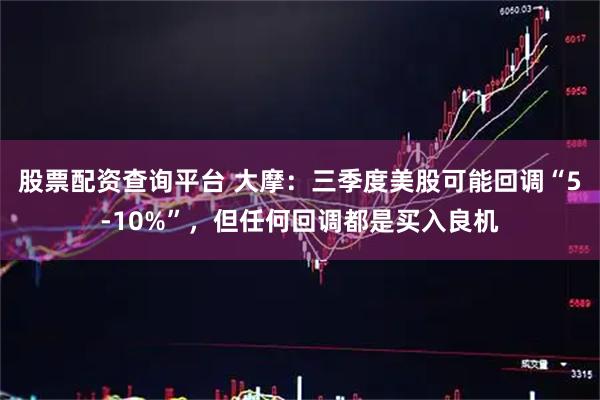 股票配资查询平台 大摩：三季度美股可能回调“5-10%”，但任何回调都是买入良机