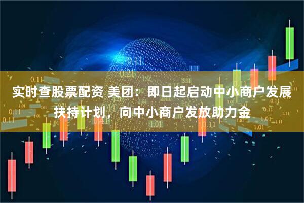 实时查股票配资 美团：即日起启动中小商户发展扶持计划，向中小商户发放助力金