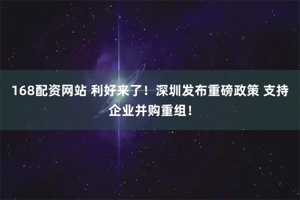 168配资网站 利好来了！深圳发布重磅政策 支持企业并购重组！