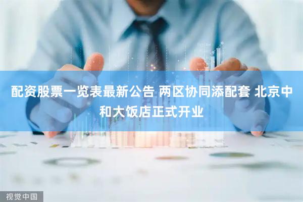 配资股票一览表最新公告 两区协同添配套 北京中和大饭店正式开业